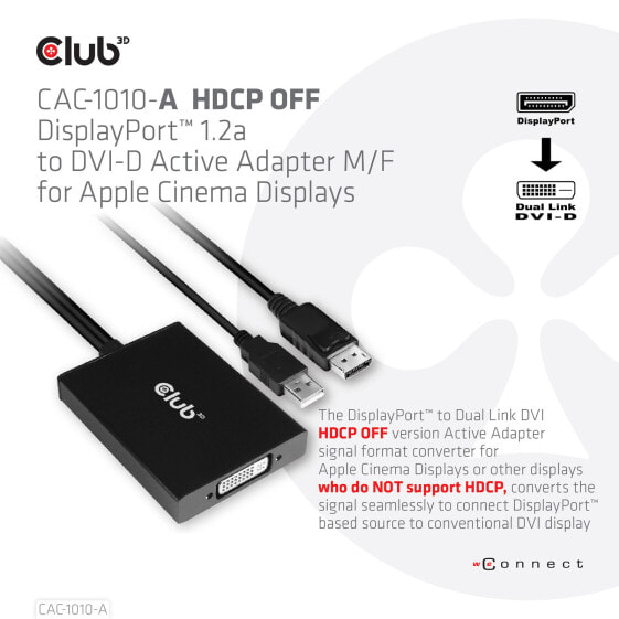 Club 3D DisplayPort to Dual Link DVI-D HDCP OFF version Active Adapter M/F for Apple Cinema Displays - 0.6 m - DisplayPort - DVI-D + USB - Male - Female - • Special support for Apple Cinema Displays