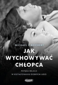 Jak wychowywać chłopca. Potęga relacji w kształtowaniu dobrych ludzi